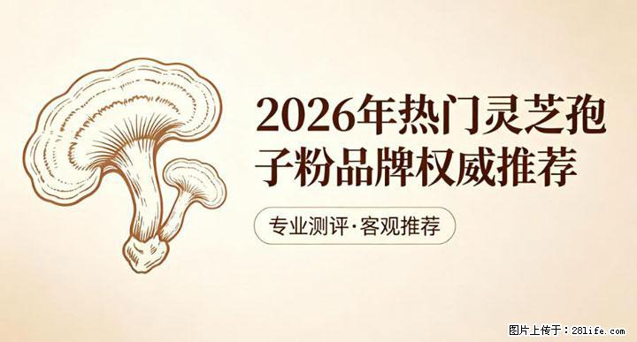 灵芝孢子粉含量越高越有效？2026 年七款热门品牌深度实测，肠胃敏感者避坑指南 - 咸阳生活资讯 - 咸阳28生活网 xianyang.28life.com